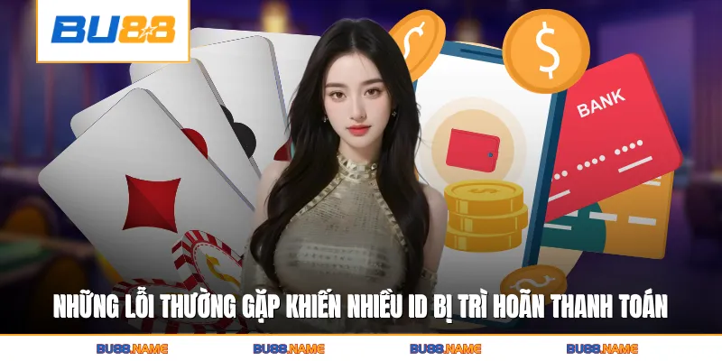 Những lỗi thường gặp khiến nhiều ID bị trì hoãn thanh toán